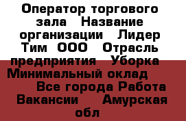 Оператор торгового зала › Название организации ­ Лидер Тим, ООО › Отрасль предприятия ­ Уборка › Минимальный оклад ­ 28 500 - Все города Работа » Вакансии   . Амурская обл.